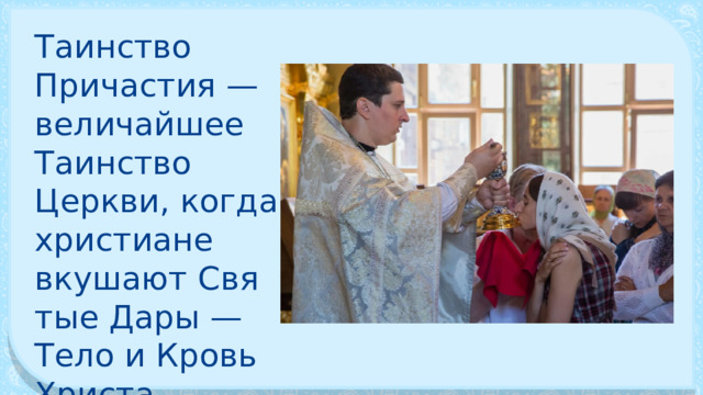 Таинство Причастия — величайшее Таин­ство Церкви, когда христиане вкушают Свя­тые Дары — Тело и Кровь Христа. 
