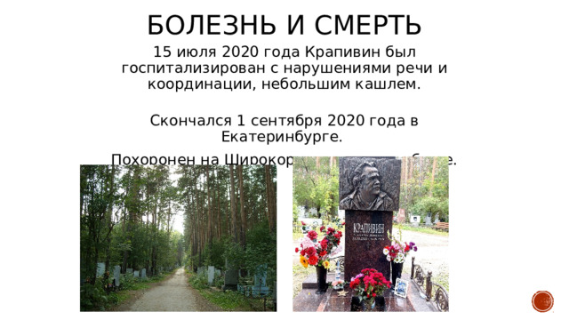 Болезнь и смерть 15 июля 2020 года Крапивин был госпитализирован с нарушениями речи и координации, небольшим кашлем. Скончался 1 сентября 2020 года в Екатеринбурге. Похоронен на Широкореченском кладбище. 