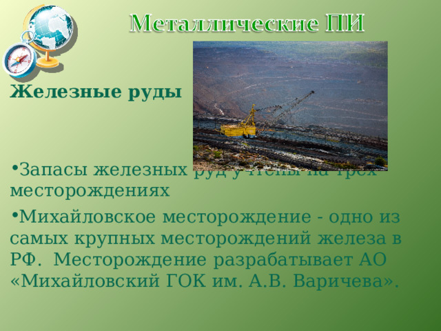 Железные руды Запасы железных руд учтены на трех месторождениях Михайловское месторождение - одно из самых крупных месторождений железа в РФ.  Месторождение разрабатывает АО «Михайловский ГОК им. А.В. Варичева».  