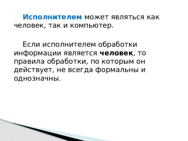 Исполнителем может являться как человек, так и компьютер. Если исполнителем обработки информации является человек , то правила обработки, по которым он действует, не всегда формальны и однозначны. 
