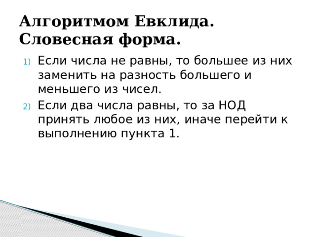 Алгоритмом Евклида. Словесная форма. Если числа не равны, то большее из них заменить на разность большего и меньшего из чисел. Если два числа равны, то за НОД принять любое из них, иначе перейти к выполнению пункта 1. 