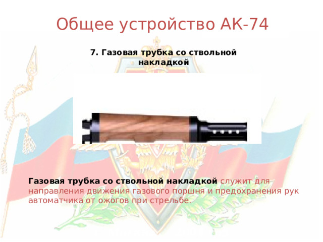 Общее устройство АК-74 7. Газовая трубка со ствольной накладкой Газовая трубка со ствольной накладкой  служит для направления движения газового поршня и предохранения рук автоматчика от ожогов при стрельбе. г. Москва 2004 год 
