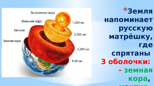 Земля напоминает русскую матрёшку, где спрятаны  3 оболочки:  - земная кора ,  - мантия ,  - ядро 