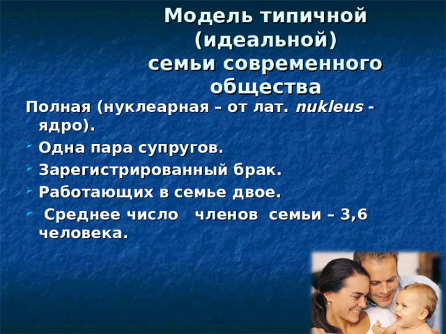 Модель типичной ( идеальной )  семьи современного общества Полная (нуклеарная – от лат. nukleus - ядро). Одна пара супругов. Зарегистрированный брак. Работающих в семье двое.  Среднее число членов семьи – 3,6 человека.   