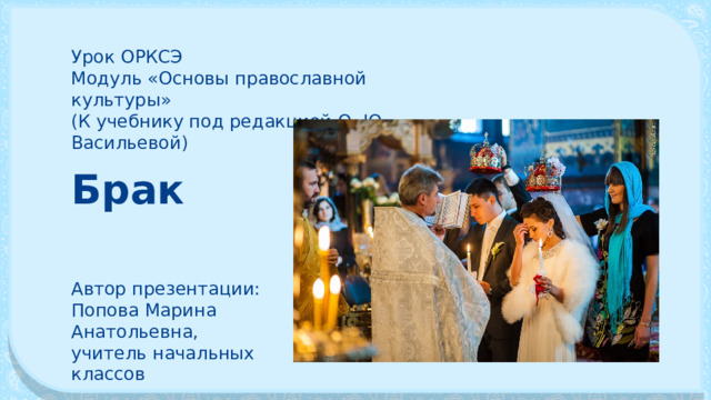 Урок ОРКСЭ Модуль «Основы православной культуры» (К учебнику под редакцией О. Ю. Васильевой) Брак Автор презентации: Попова Марина Анатольевна, учитель начальных классов 
