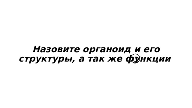 Назовите органоид и его структуры, а так же функции 
