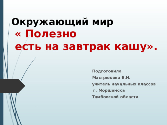 Окружающий мир   « Полезно  есть на завтрак кашу». Подготовила Мастрюкова Е.Н. учитель начальных классов  г. Моршанска Тамбовской области 