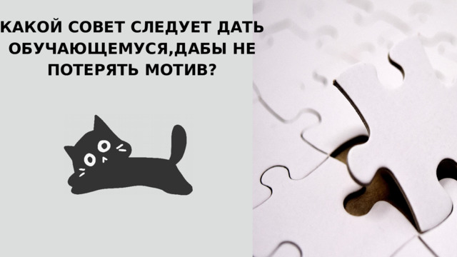 КАКОЙ СОВЕТ СЛЕДУЕТ ДАТЬ ОБУЧАЮЩЕМУСЯ,ДАБЫ НЕ ПОТЕРЯТЬ МОТИВ? 