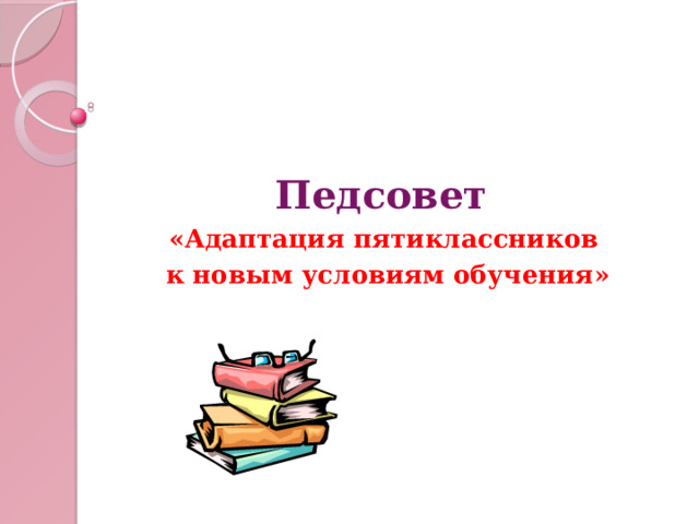  Педсовет «Адаптация пятиклассников к новым условиям обучения» 