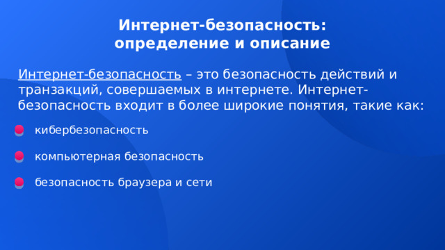 Интернет-безопасность: определение и описание Интернет-безопасность – это безопасность действий и транзакций, совершаемых в интернете. Интернет-безопасность входит в более широкие понятия, такие как: кибербезопасность компьютерная безопасность безопасность браузера и сети 