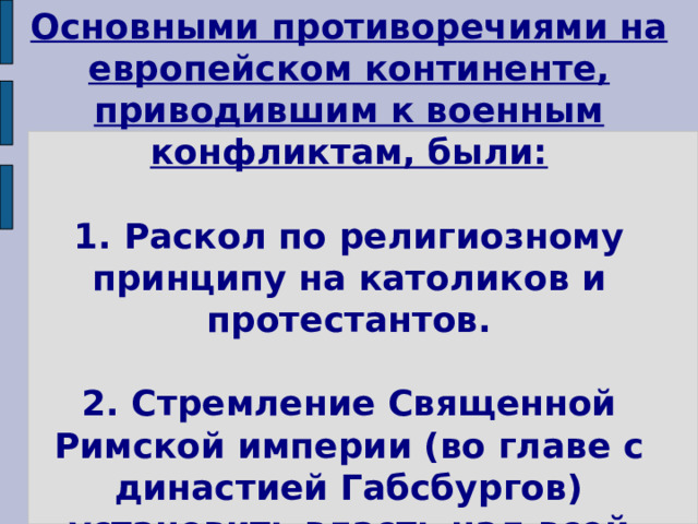 Основными противоречиями на европейском континенте, приводившим к военным конфликтам, были:   1. Раскол по религиозному принципу на католиков и протестантов.   2. Стремление Священной Римской империи (во главе с династией Габсбургов) установить власть над всей Европой. 