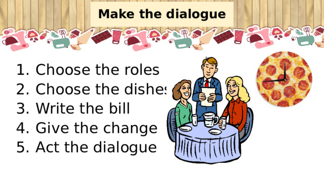 Make the dialogue Choose the roles Choose the dishes Write the bill Give the change Act the dialogue 
