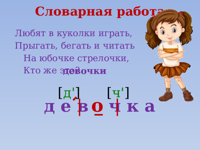 Словарная работа  Любят в куколки играть,  Прыгать, бегать и читать  На юбочке стрелочки,  Кто же это? девочки [ д' ] [ ч' ] о д е в _ ч к а 