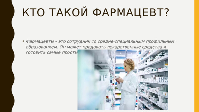 Кто такой фармацевт? Фармацевты – это сотрудник со средне-специальным профильным образованием. Он может продавать лекарственные средства и готовить самые простые из них по разработанной рецептуре. 