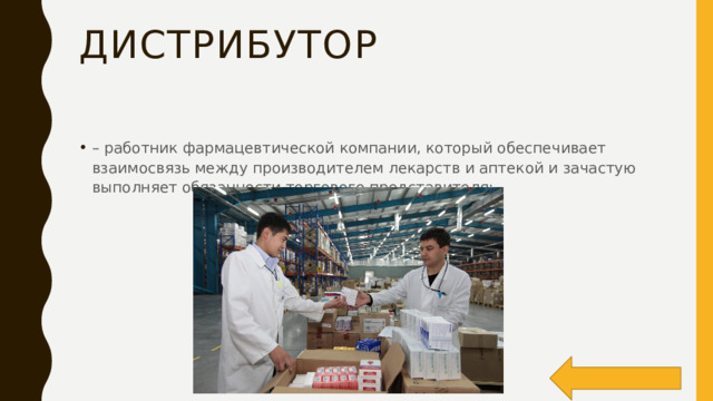 дистрибутор – работник фармацевтической компании, который обеспечивает взаимосвязь между производителем лекарств и аптекой и зачастую выполняет обязанности торгового представителя; 