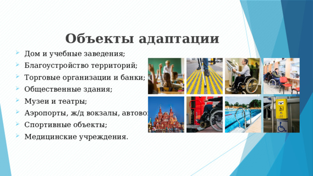 Объекты адаптации Дом и учебные заведения; Благоустройство территорий; Торговые организации и банки; Общественные здания; Музеи и театры; Аэропорты, ж/д вокзалы, автовокзалы; Спортивные объекты; Медицинские учреждения. 