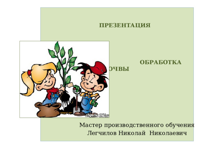   ПРЕЗЕНТАЦИЯ     ОБРАБОТКА ПОЧВЫ            Мастер производственного обучения Легчилов Николай Николаевич 