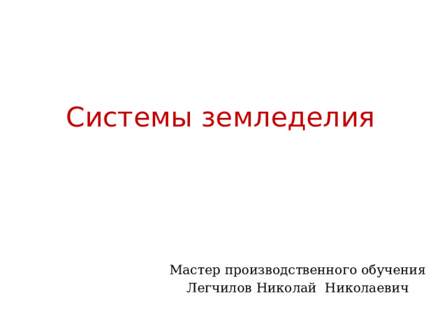 Системы земледелия Мастер производственного обучения Легчилов Николай Николаевич 