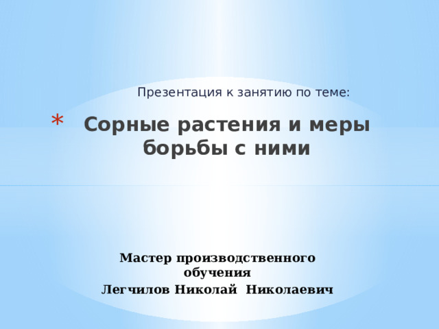 Презентация к занятию по теме: Сорные растения и меры борьбы с ними Мастер производственного обучения Легчилов Николай Николаевич 