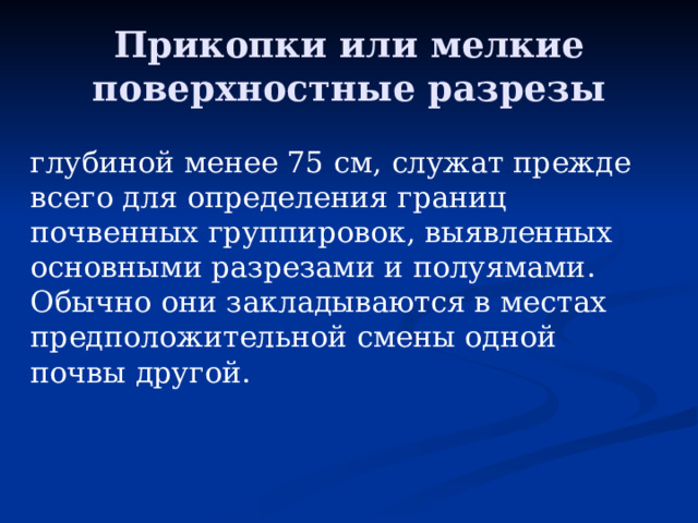 Прикопки или мелкие поверхностные разрезы глубиной менее 75 см, служат прежде всего для определения границ почвенных группировок, выявленных основными разрезами и полуямами. Обычно они закладываются в местах предположительной смены одной почвы другой. 