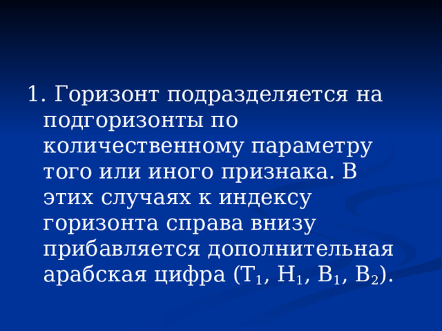 1. Горизонт подразделяется на подгоризонты по количественному параметру того или иного признака. В этих случаях к индексу горизонта справа внизу прибавляется дополнительная арабская цифра (Т 1 , Н 1 , В 1 , В 2 ). 