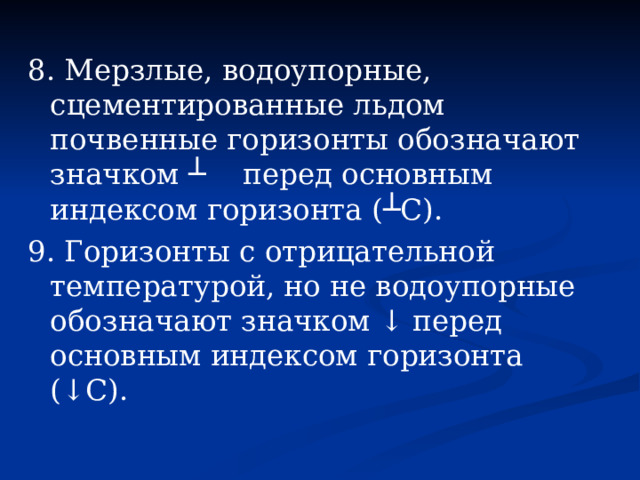 8. Мерзлые, водоупорные, сцементированные льдом почвенные горизонты обозначают значком ┴ перед основным индексом горизонта (┴С). 9. Горизонты с отрицательной температурой, но не водоупорные обозначают значком ↓ перед основным индексом горизонта (↓C). 