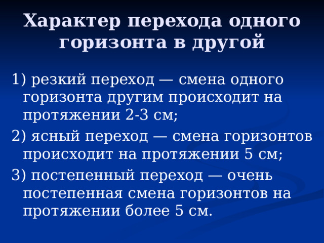 Характер перехода одного горизонта в другой 1) резкий переход — смена одного горизонта другим происходит на протяжении 2-3 см; 2) ясный переход — смена горизонтов происходит на протяжении 5 см; 3) постепенный переход — очень постепенная смена горизонтов на протяжении более 5 см. 