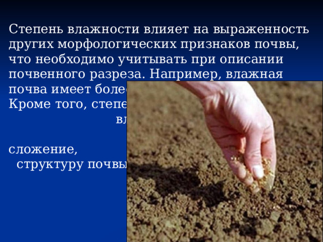 Степень влажности влияет на выраженность других морфологических признаков почвы, что необходимо учитывать при описании почвенного разреза. Например, влажная почва имеет более темный цвет, чем сухая. Кроме того, степень влажности оказывает влияние на сложение, структуру почвы и т.д. 