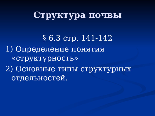 Структура почвы § 6.3 стр. 141-142 1) Определение понятия «структурность» 2) Основные типы структурных отдельностей. 