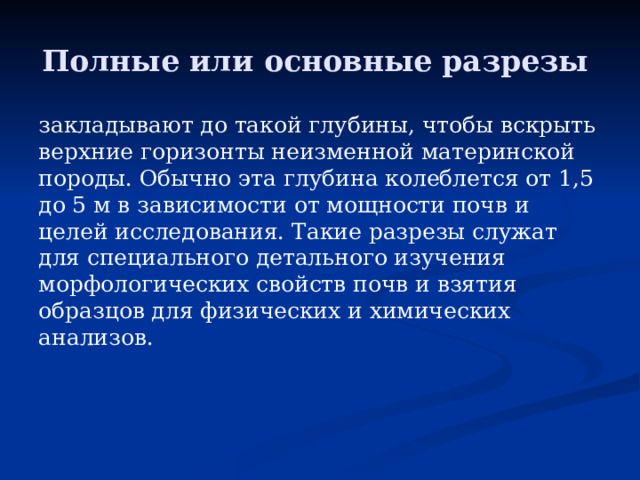 Полные или основные разрезы закладывают до такой глубины, чтобы вскрыть верхние горизонты неизменной материнской породы. Обычно эта глубина колеблется от 1,5 до 5 м в зависимости от мощности почв и целей исследования. Такие разрезы служат для специального детального изучения морфологических свойств почв и взятия образцов для физических и химических анализов. 