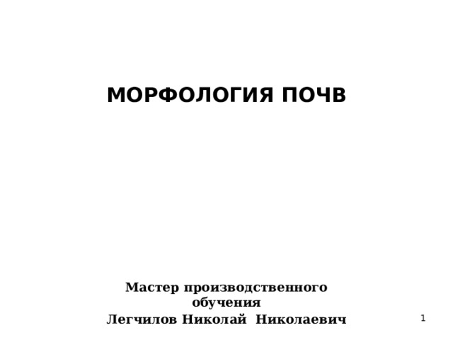 МОРФОЛОГИЯ ПОЧВ   Мастер производственного обучения Легчилов Николай Николаевич  