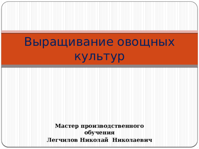 Выращивание овощных культур Мастер производственного обучения Легчилов Николай Николаевич 