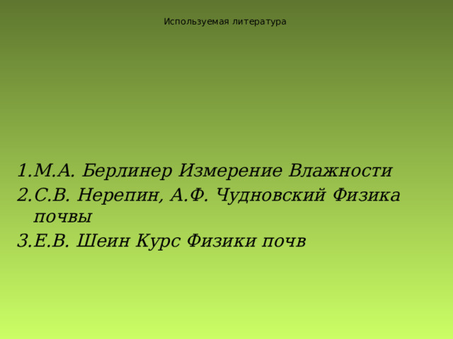 Используемая литература  М.А. Берлинер Измерение Влажности С.В. Нерепин, А.Ф. Чудновский Физика почвы Е.В. Шеин Курс Физики почв 