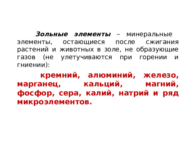  Зольные элементы – минеральные элементы, остающиеся после сжигания растений и животных в золе, не образующие газов (не улетучиваются при горении и гниении):  кремний, алюминий, железо, марганец, кальций, магний, фосфор, сера, калий, натрий и ряд микроэлементов. 