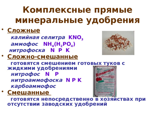Комплексные прямые минеральные удобрения Сложные  калийная селитра KNO 3  аммофос  NH 4 (H 2 PO 4 )  нитрофоска  N P K Сложно-смешанные  готовятся смешением готовых туков с жидкими удобрениями  нитрофос  N P  нитроаммофоска  N P K  карбоаммофос Смешанные  готовятся непосредственно в хозяйствах при отсутствии заводских удобрений 