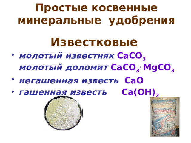 Простые косвенные минеральные удобрения Известковые  молотый известняк  CaCO 3  молотый доломит  СaCO 3 . MgCO 3 негашенная известь CaO гашенная известь  Са(ОН) 2 