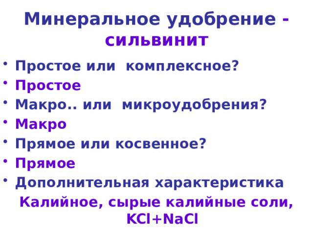 Минеральное удобрение - сильвинит Простое или комплексное? Простое Макро.. или микроудобрения? Макро Прямое или косвенное? Прямое Дополнительная характеристика Калийное, сырые калийные соли, KCl+NaCl      Дополнительная характеристика Калийное, сырые калийные соли, KCl+NaCl  