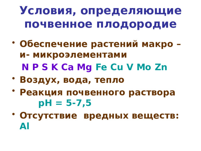 Условия, определяющие почвенное плодородие   Обеспечение растений макро – и- микроэлементами  N P S K Ca Mg Fe Cu V Mo Zn Воздух, вода, тепло Реакция почвенного раствора pH = 5-7,5 Отсутствие вредных веществ: Al  