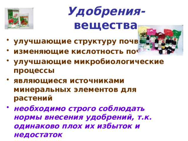 Удобрения- вещества улучшающие структуру почвы изменяющие кислотность почвы улучшающие микробиологические процессы являющиеся источниками минеральных элементов для растений необходимо строго соблюдать нормы внесения удобрений, т.к. одинаково плох их избыток и недостаток 