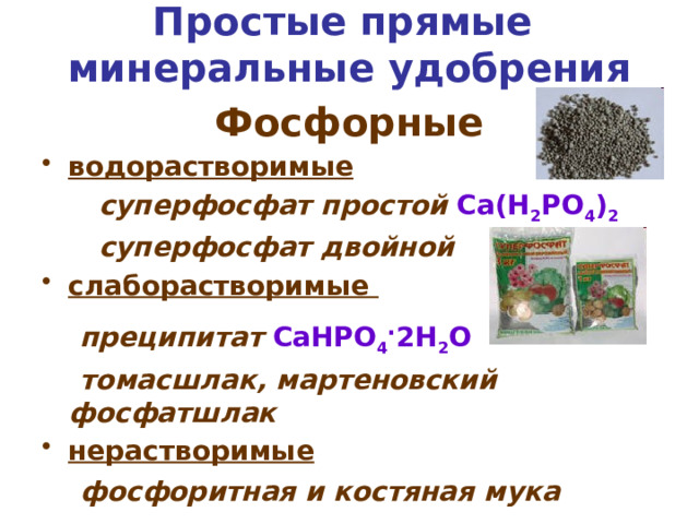 Простые прямые  минеральные удобрения Фосфорные водорастворимые  суперфосфат простой Ca(H 2 PO 4 ) 2  суперфосфат двойной слаборастворимые  преципитат  CaHPO 4 . 2H 2 O  томасшлак, мартеновский фосфатшлак нерастворимые  фосфоритная и костяная мука  Ca 3 (PO 4 ) 2 . CaCO 3 