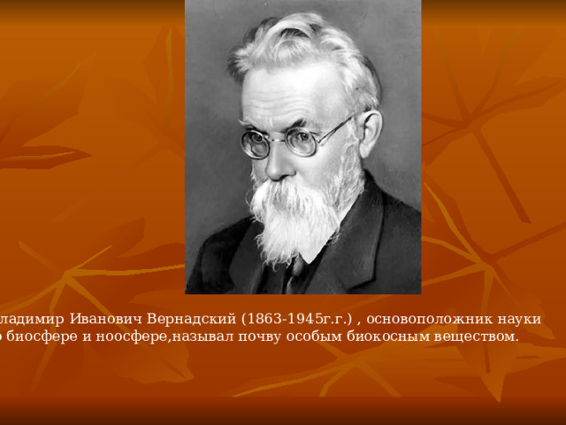 Владимир Иванович Вернадский (1863-1945г.г.) , основоположник науки  о биосфере и ноосфере,называл почву особым биокосным веществом. 
