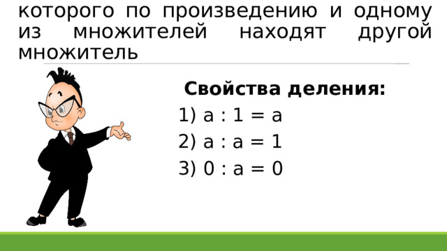 Деление – это действие, с помощью которого по произведению и одному из множителей находят другой множитель Свойства деления: 1) а : 1 = а 2) а : а = 1 3) 0 : а = 0 