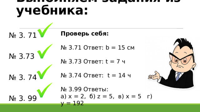 Выполняем задания из учебника: Проверь себя: № 3.71 Ответ: b = 15 см № 3.73 Ответ: t = 7 ч № 3.74 Ответ: t = 14 ч № 3.99 Ответы: а) х = 2, б) z = 5, в) x = 5 г) y = 192 № 3. 71 № 3.73 № 3. 74 № 3. 99 
