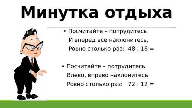 Минутка отдыха • Посчитайте – потрудитесь  И вперед все наклонитесь,  Ровно столько раз: 48 : 16 = • Посчитайте – потрудитесь  Влево, вправо наклонитесь  Ровно столько раз: 72 : 12 = 