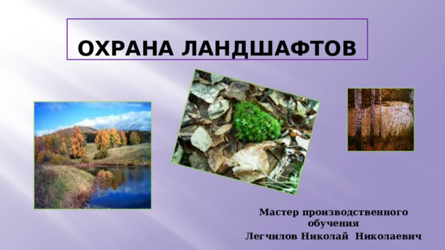 Охрана ландшафтов Мастер производственного обучения Легчилов Николай Николаевич 