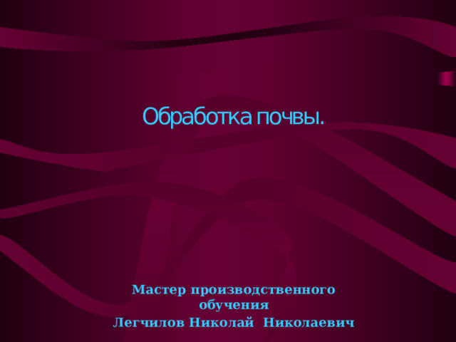 Обработка почвы. Мастер производственного обучения Легчилов Николай Николаевич  