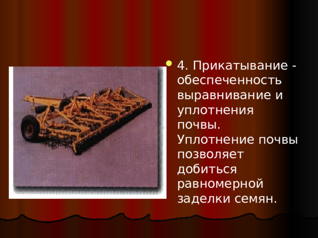 4. Прикатывание - обеспеченность выравнивание и уплотнения почвы. Уплотнение почвы позволяет добиться равномерной заделки семян. 