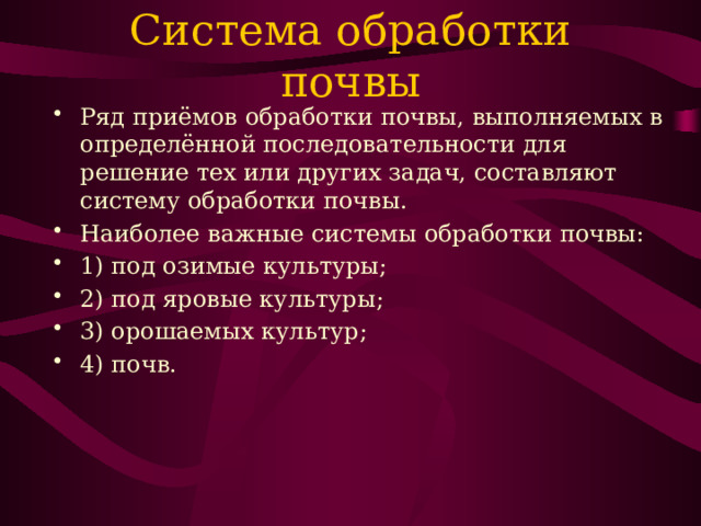 Система обработки почвы Ряд приёмов обработки почвы, выполняемых в определённой последовательности для решение тех или других задач, составляют систему обработки почвы. Наиболее важные системы обработки почвы: 1) под озимые культуры; 2) под яровые культуры; 3) орошаемых культур; 4) почв. 