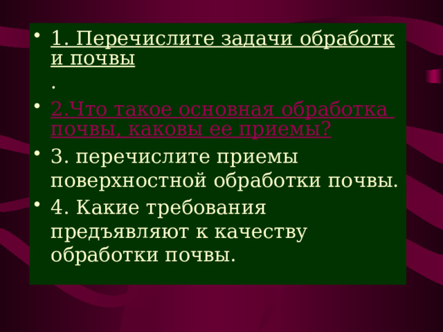1. Перечислите задачи обработки почвы . 2.Что такое основная обработка почвы, каковы ее приемы? 3. перечислите приемы поверхностной обработки почвы. 4. Какие требования предъявляют к качеству обработки почвы. 