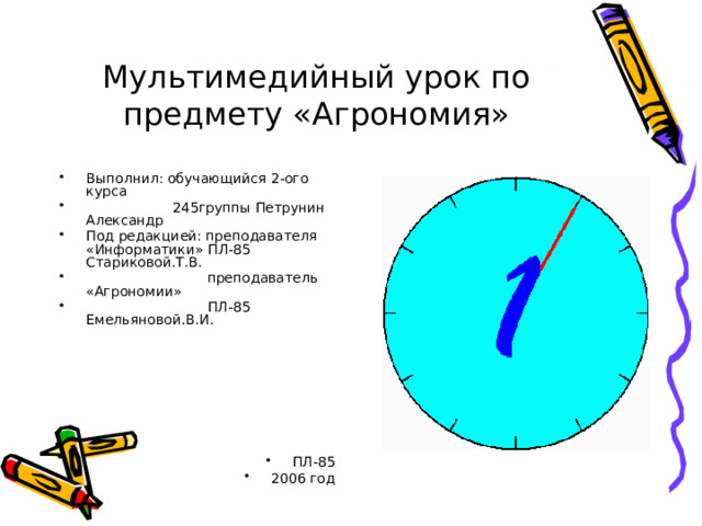 Мультимедийный урок по предмету «Агрономия» Выполнил: обучающийся 2-ого курса  245группы Петрунин Александр Под редакцией: преподавателя «Информатики» ПЛ-85 Стариковой.Т.В.  преподаватель «Агрономии»  ПЛ-85 Емельяновой.В.И. ПЛ-85 2006 год 
